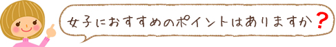 女子におすすめのポイントはありますか?